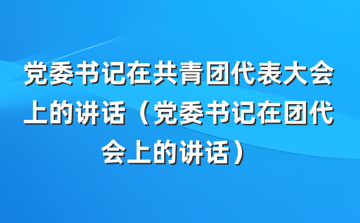 党委书记在共青团代表大会上的讲话（党委书记在团代会上的讲话）