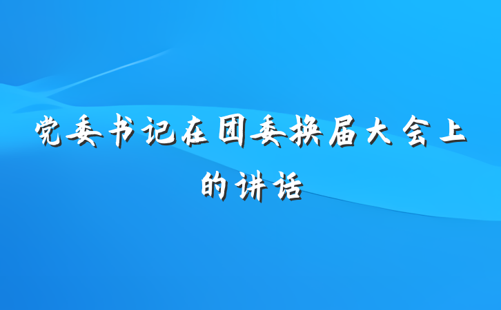 党委书记在团委换届大会上的讲话