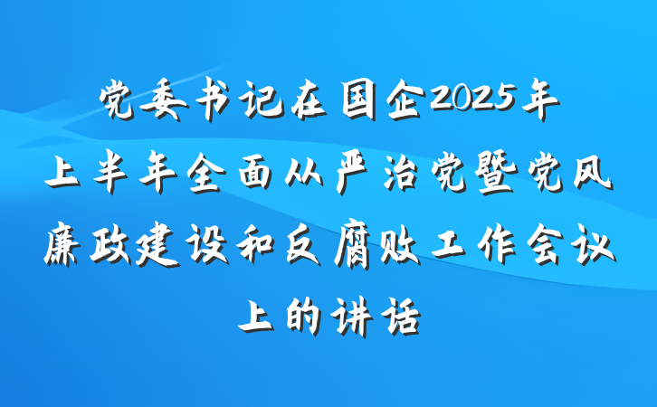 党委书记在国企2025年上半年全面从严治党暨党风廉政建设和反腐败工作会议上的讲话