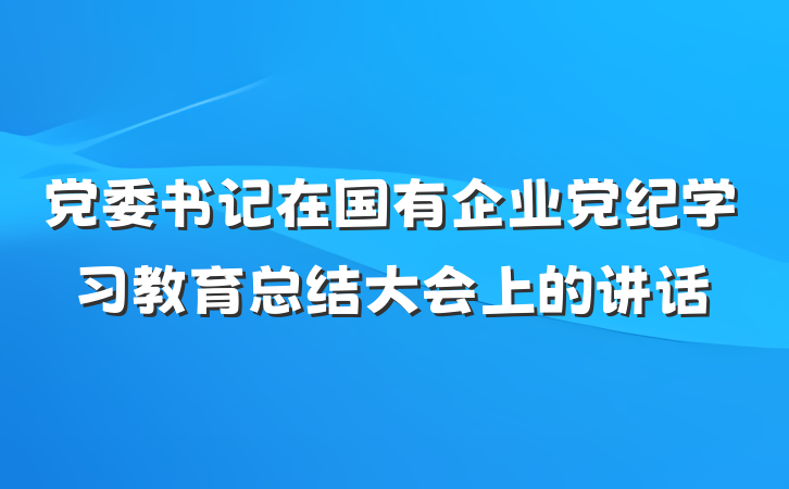 党委书记在国有企业党纪学习教育总结大会上的讲话