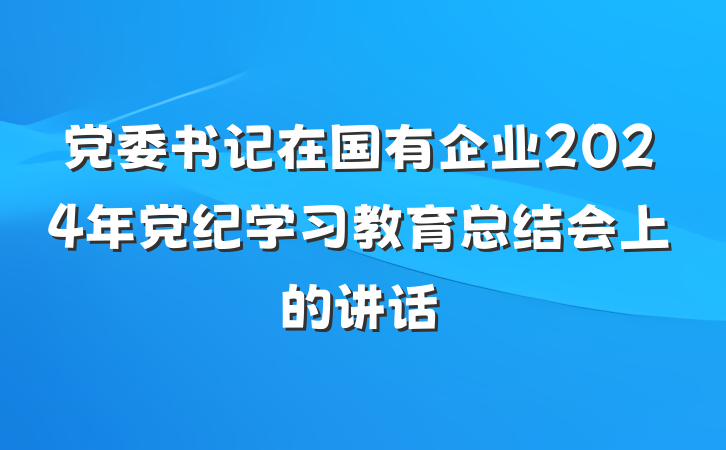 党委书记在国有企业2024年党纪学习教育总结会上的讲话