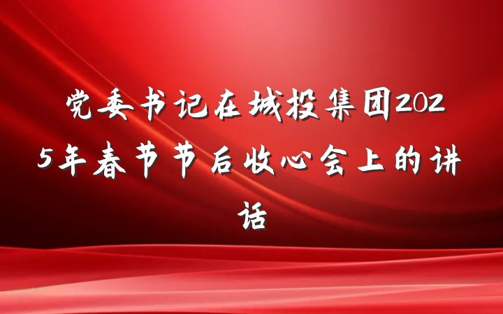 党委书记在城投集团2025年春节节后收心会上的讲话