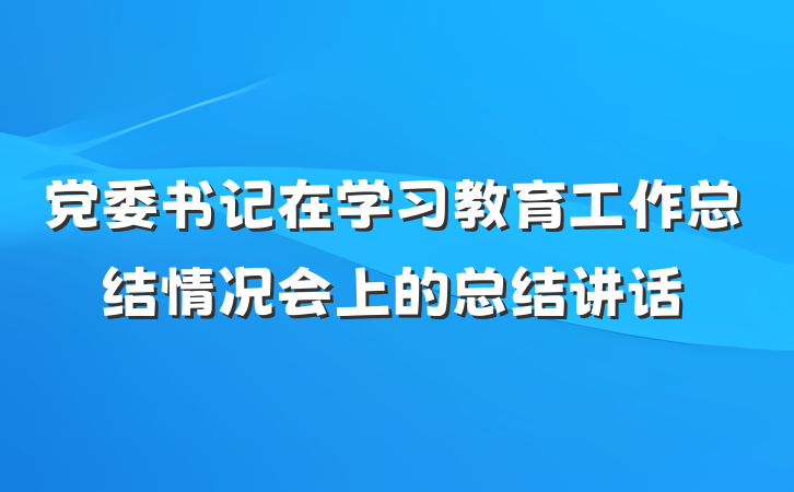 党委书记在学习教育工作总结情况会上的总结讲话