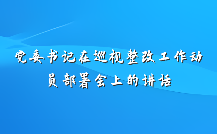 党委书记在巡视整改工作动员部署会上的讲话