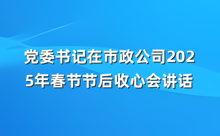 党委书记在市政公司2025年春节节后收心会讲话
