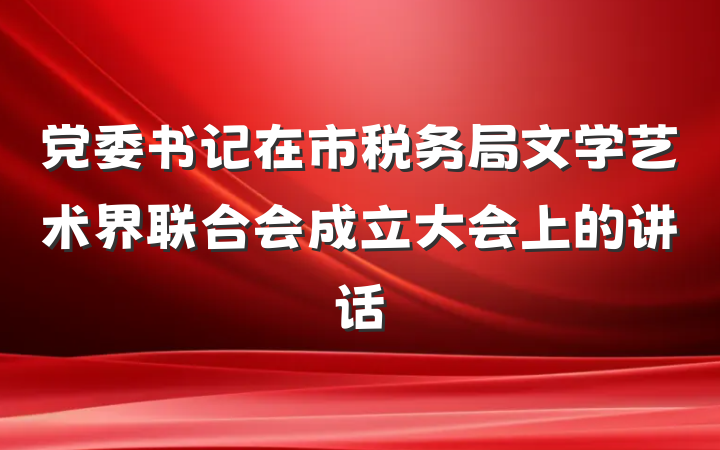 党委书记在市税务局文学艺术界联合会成立大会上的讲话