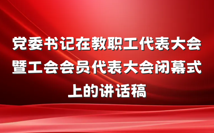 党委书记在教职工代表大会暨工会会员代表大会闭幕式上的讲话稿