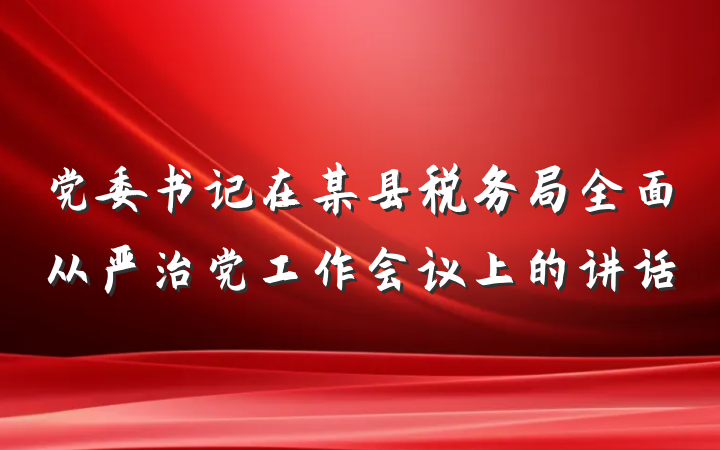 党委书记在某县税务局全面从严治党工作会议上的讲话