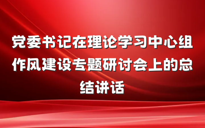 党委书记在理论学习中心组作风建设专题研讨会上的总结讲话