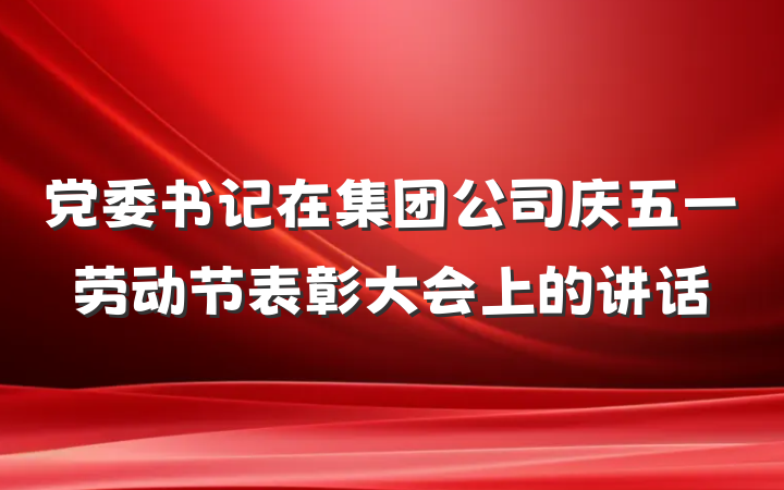 党委书记在集团公司庆五一劳动节表彰大会上的讲话