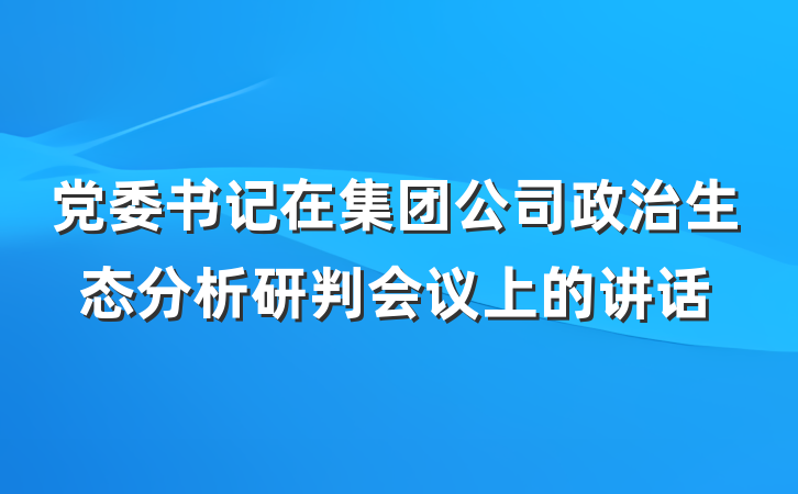 党委书记在集团公司政治生态分析研判会议上的讲话