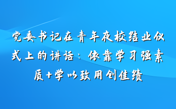 党委书记在青年夜校结业仪式上的讲话：依靠学习强素质 学以致用创佳绩