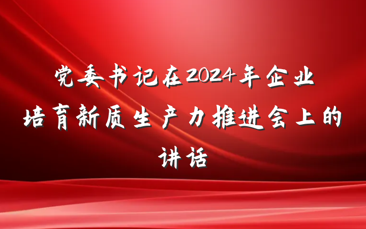 党委书记在2024年企业培育新质生产力推进会上的讲话