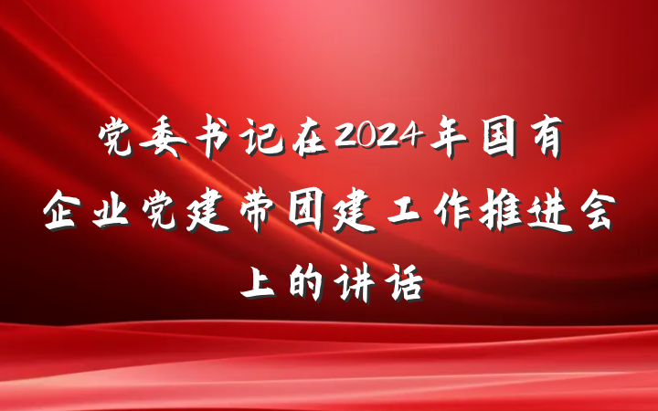 党委书记在2024年国有企业党建带团建工作推进会上的讲话