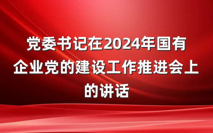 党委书记在2024年国有企业党的建设工作推进会上的讲话