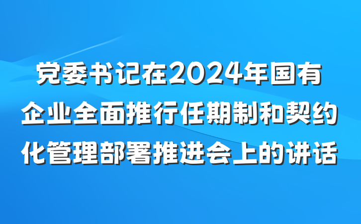 党委书记在2024年国有企业全面推行任期制和契约化管理部署推进会上的讲话