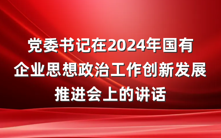 党委书记在2024年国有企业思想政治工作创新发展推进会上的讲话