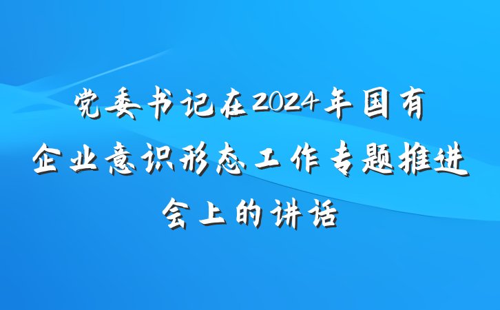 党委书记在2024年国有企业意识形态工作专题推进会上的讲话
