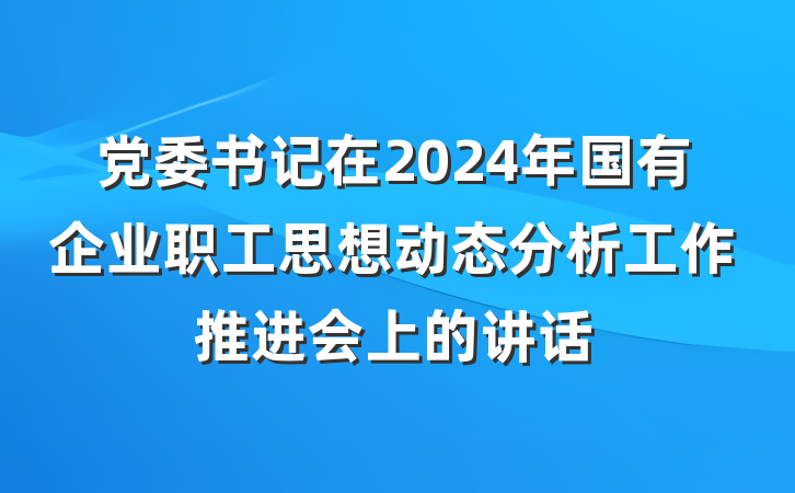 党委书记在2024年国有企业职工思想动态分析工作推进会上的讲话