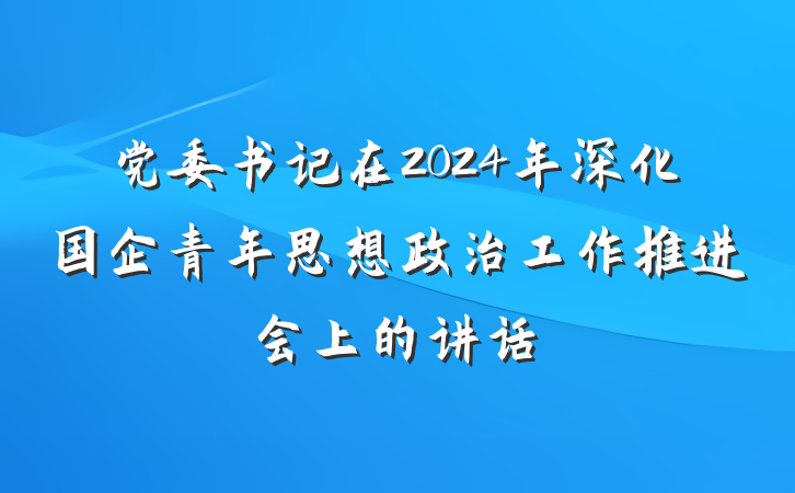 党委书记在2024年深化国企青年思想政治工作推进会上的讲话