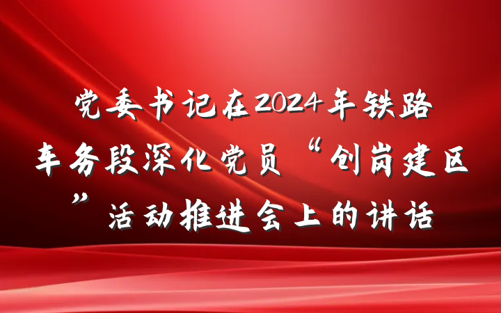 党委书记在2024年铁路车务段深化党员“创岗建区”活动推进会上的讲话