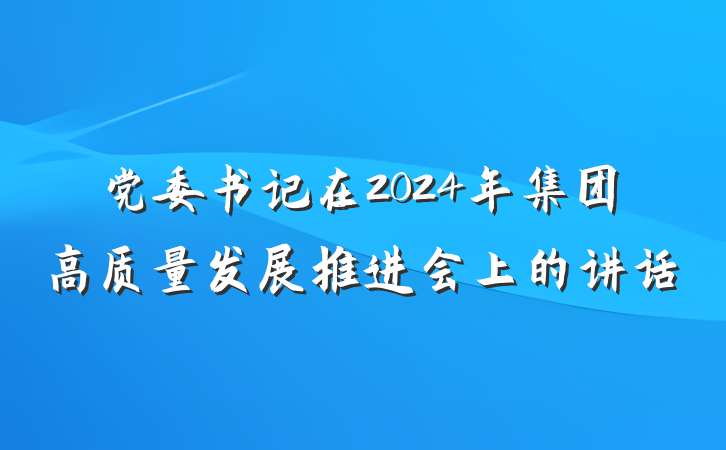 党委书记在2024年集团高质量发展推进会上的讲话