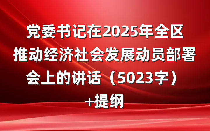 党委书记在2025年全区推动经济社会发展动员部署会上的讲话（5023字） 提纲