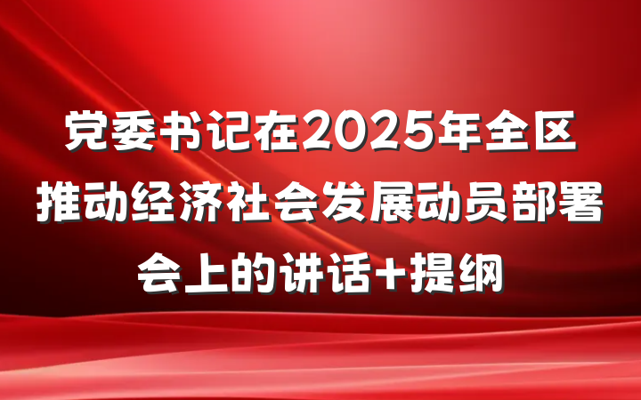 党委书记在2025年全区推动经济社会发展动员部署会上的讲话 提纲