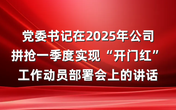 党委书记在2025年公司拼抢一季度实现“开门红”工作动员部署会上的讲话