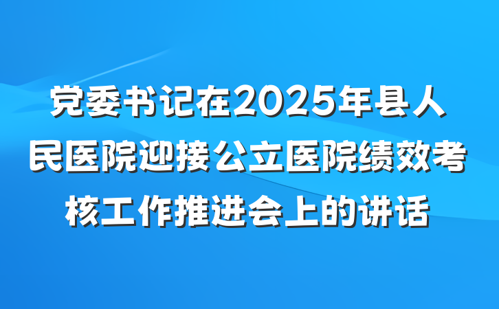 党委书记在2025年县人民医院迎接公立医院绩效考核工作推进会上的讲话