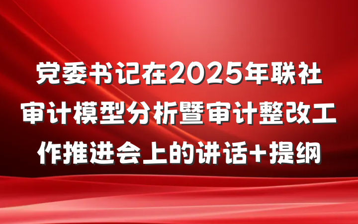 党委书记在2025年联社审计模型分析暨审计整改工作推进会上的讲话 提纲