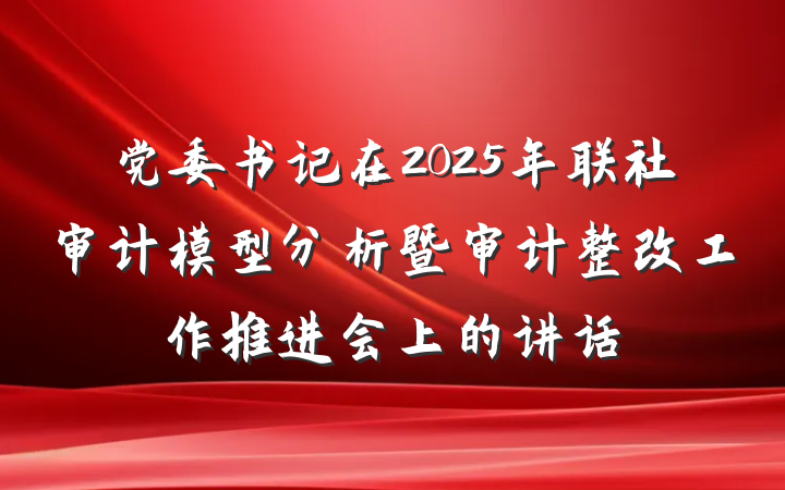 党委书记在2025年联社审计模型分析暨审计整改工作推进会上的讲话