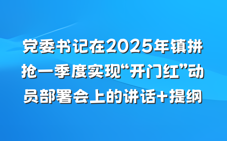 党委书记在2025年镇拼抢一季度实现“开门红”动员部署会上的讲话 提纲