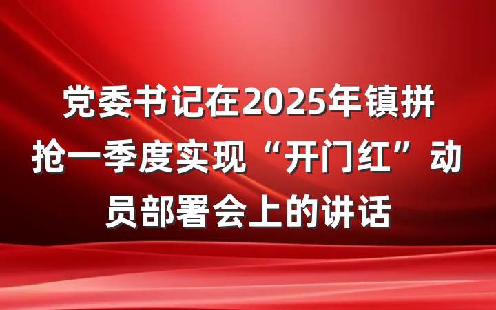 党委书记在2025年镇拼抢一季度实现“开门红”动员部署会上的讲话
