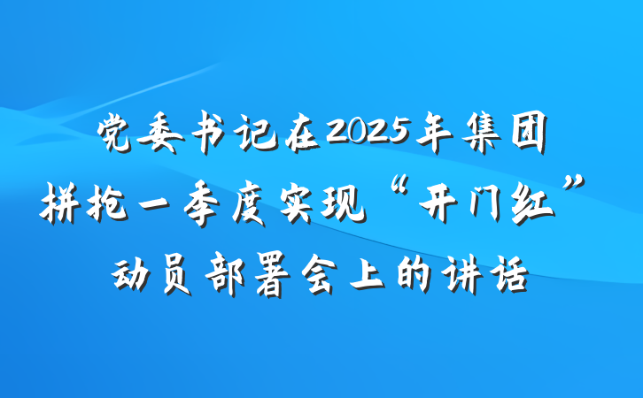 党委书记在2025年集团拼抢一季度实现“开门红”动员部署会上的讲话