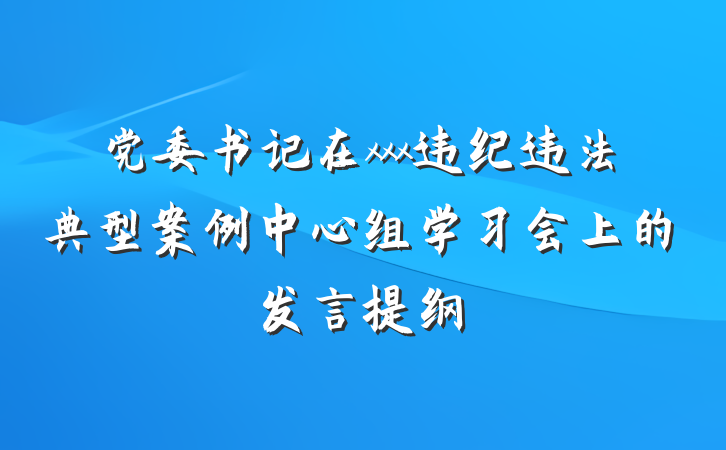党委书记在xxx违纪违法典型案例中心组学习会上的发言提纲