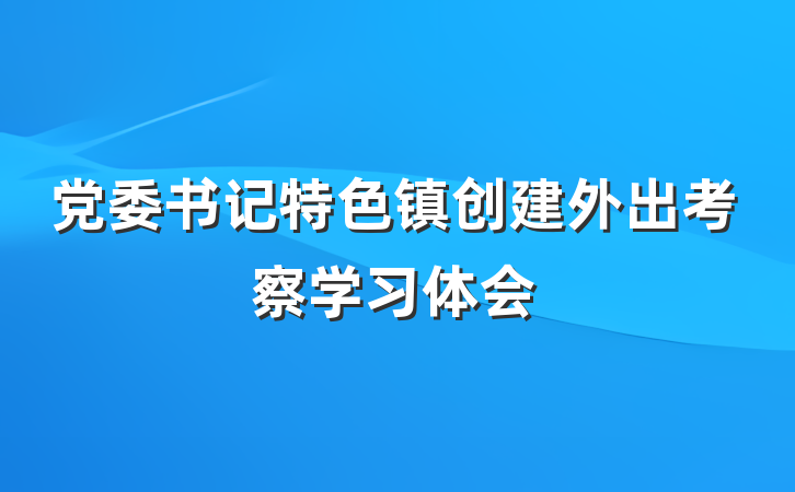 党委书记特色镇创建外出考察学习体会