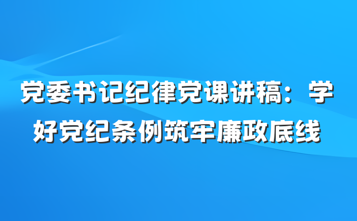 党委书记纪律党课讲稿：学好党纪条例筑牢廉政底线