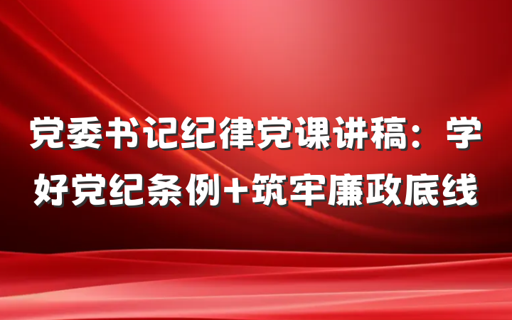 党委书记纪律党课讲稿：学好党纪条例 筑牢廉政底线