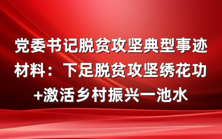 党委书记脱贫攻坚典型事迹材料：下足脱贫攻坚绣花功 激活乡村振兴一池水
