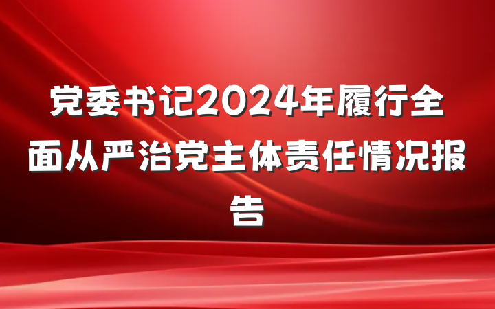 党委书记2024年履行全面从严治党主体责任情况报告