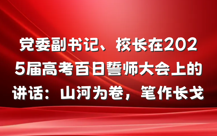 党委副书记、校长在2025届高考百日誓师大会上的讲话：山河为卷，笔作长戈
