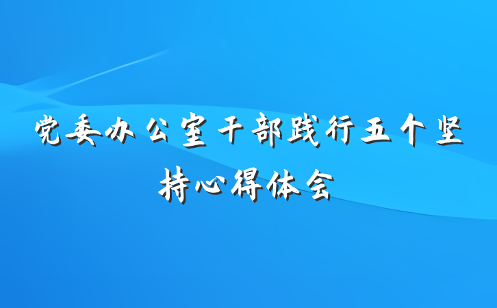 党委办公室干部践行五个坚持心得体会