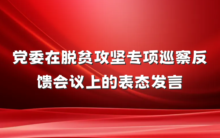 党委在脱贫攻坚专项巡察反馈会议上的表态发言