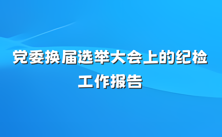 党委换届选举大会上的纪检工作报告