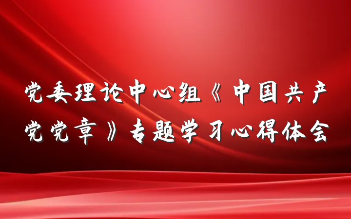 党委理论中心组《中国共产党党章》专题学习心得体会