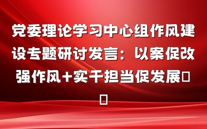 党委理论学习中心组作风建设专题研讨发言：以案促改强作风 实干担当促发展​​