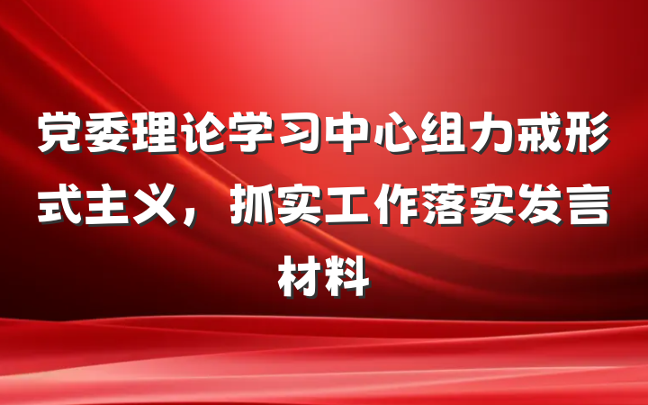 党委理论学习中心组力戒形式主义，抓实工作落实发言材料