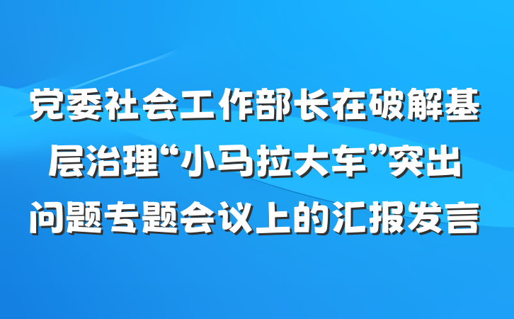 党委社会工作部长在破解基层治理“小马拉大车”突出问题专题会议上的汇报发言