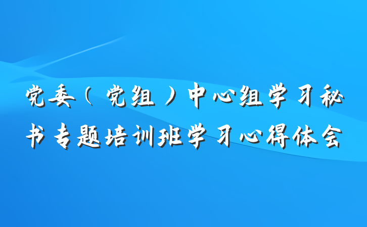 党委（党组）中心组学习秘书专题培训班学习心得体会